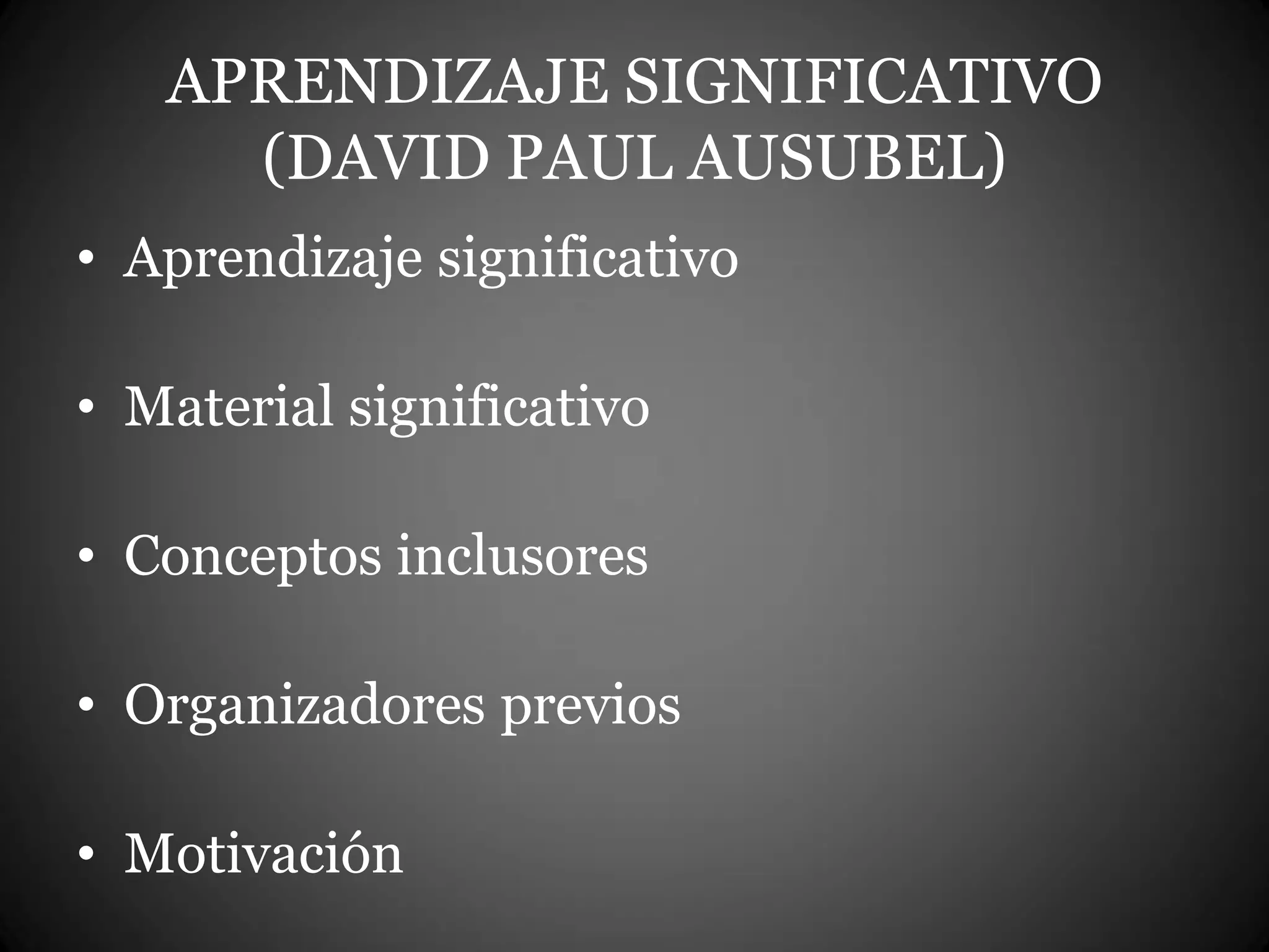 APRENDIZAJE SIGNIFICATIVO
(DAVID PAUL AUSUBEL)
• Aprendizaje significativo
• Material significativo
• Conceptos inclusores
• Organizadores previos
• Motivación
 