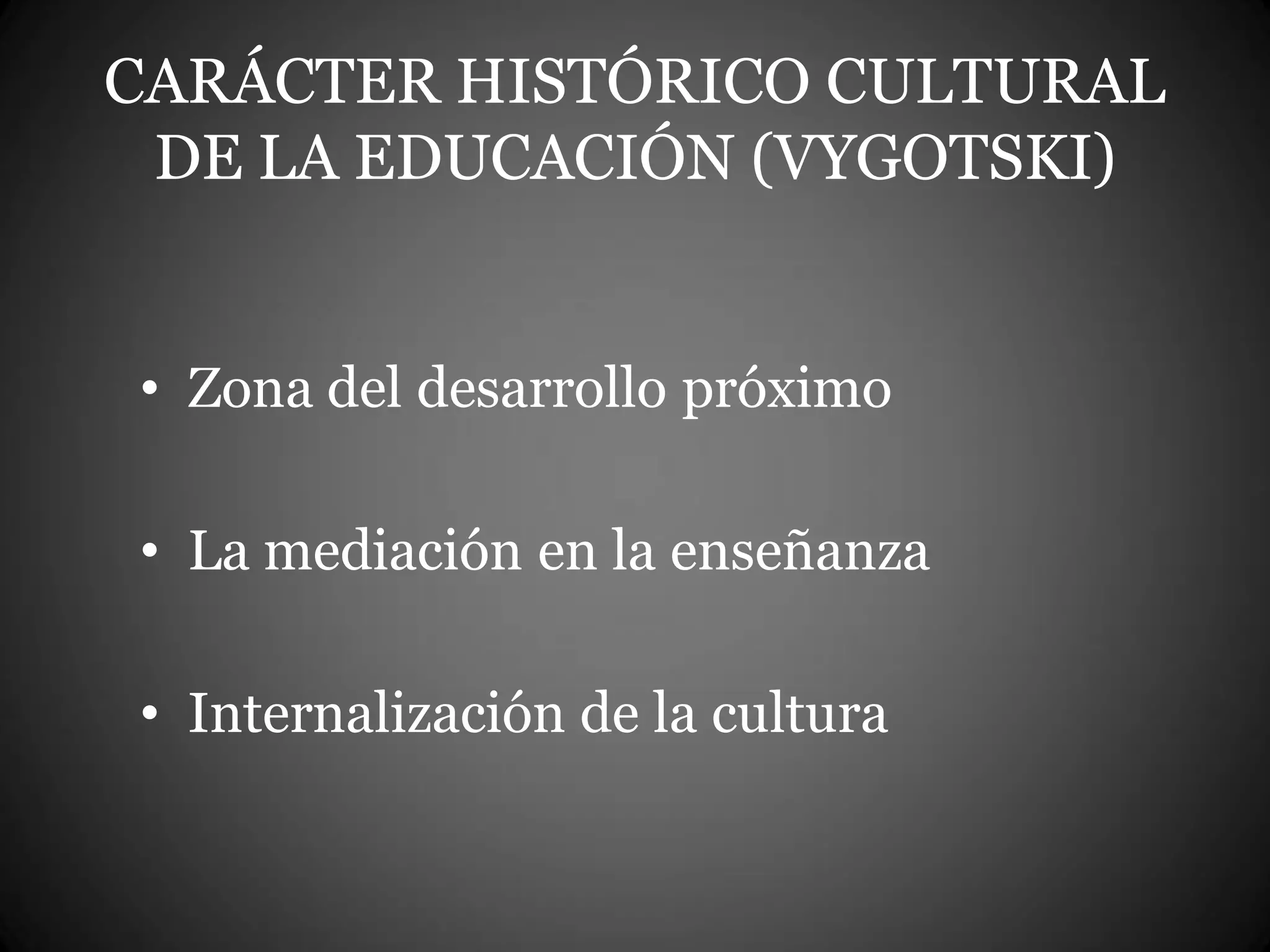 CARÁCTER HISTÓRICO CULTURAL
DE LA EDUCACIÓN (VYGOTSKI)
• Zona del desarrollo próximo
• La mediación en la enseñanza
• Internalización de la cultura
 