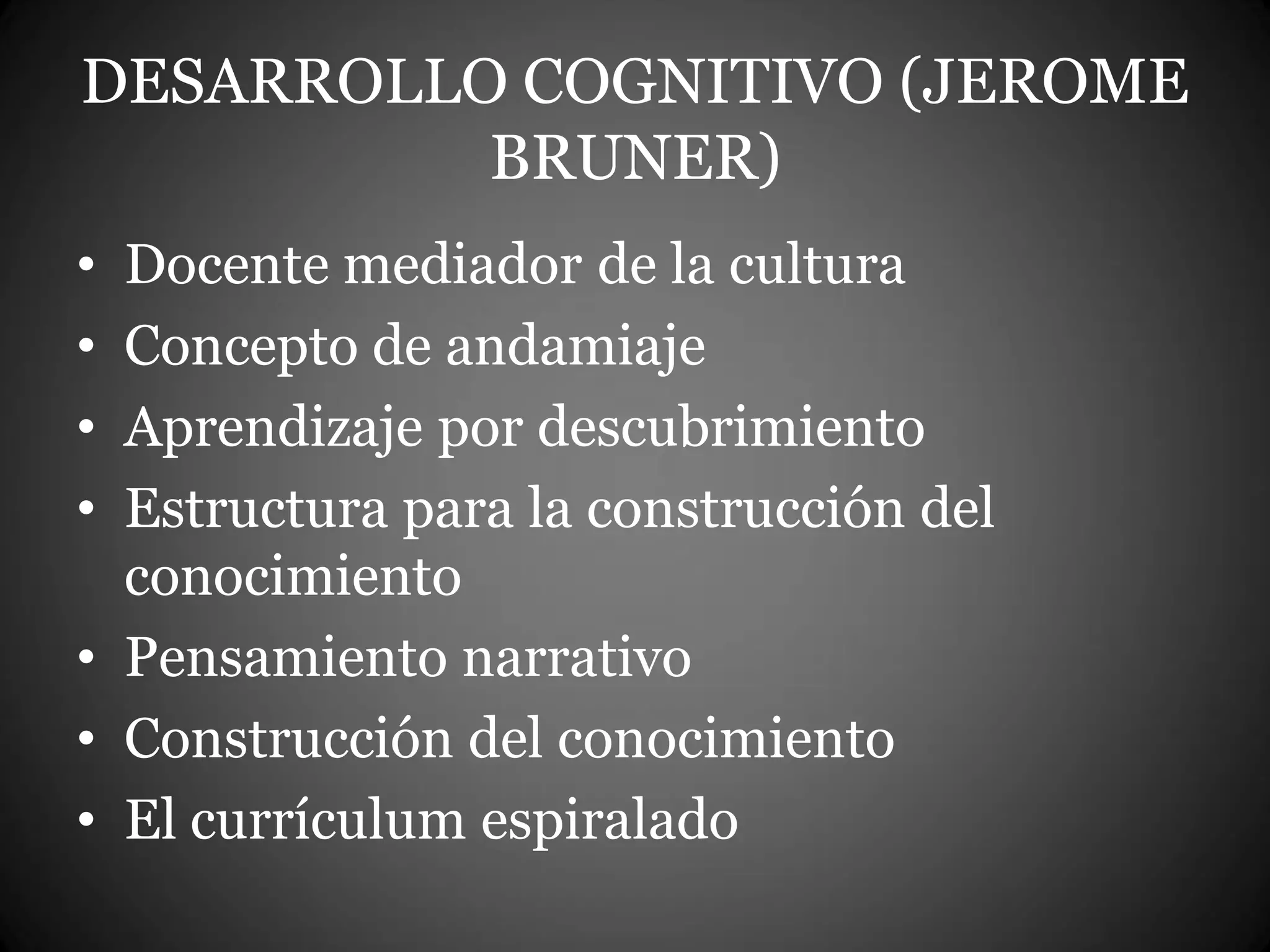 DESARROLLO COGNITIVO (JEROME
BRUNER)
• Docente mediador de la cultura
• Concepto de andamiaje
• Aprendizaje por descubrimiento
• Estructura para la construcción del
conocimiento
• Pensamiento narrativo
• Construcción del conocimiento
• El currículum espiralado
 