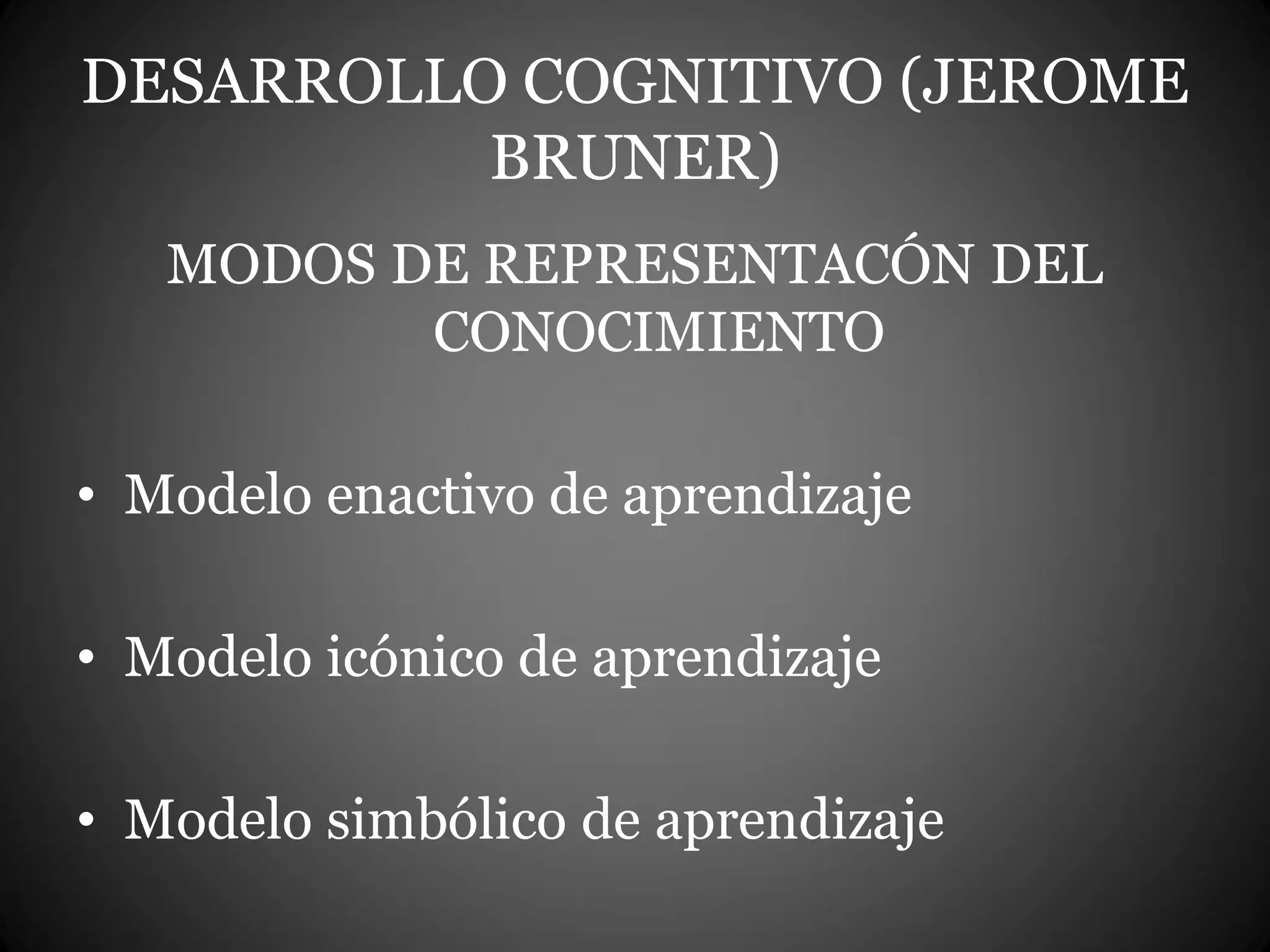 DESARROLLO COGNITIVO (JEROME
BRUNER)
MODOS DE REPRESENTACÓN DEL
CONOCIMIENTO
• Modelo enactivo de aprendizaje
• Modelo icónico de aprendizaje
• Modelo simbólico de aprendizaje
 