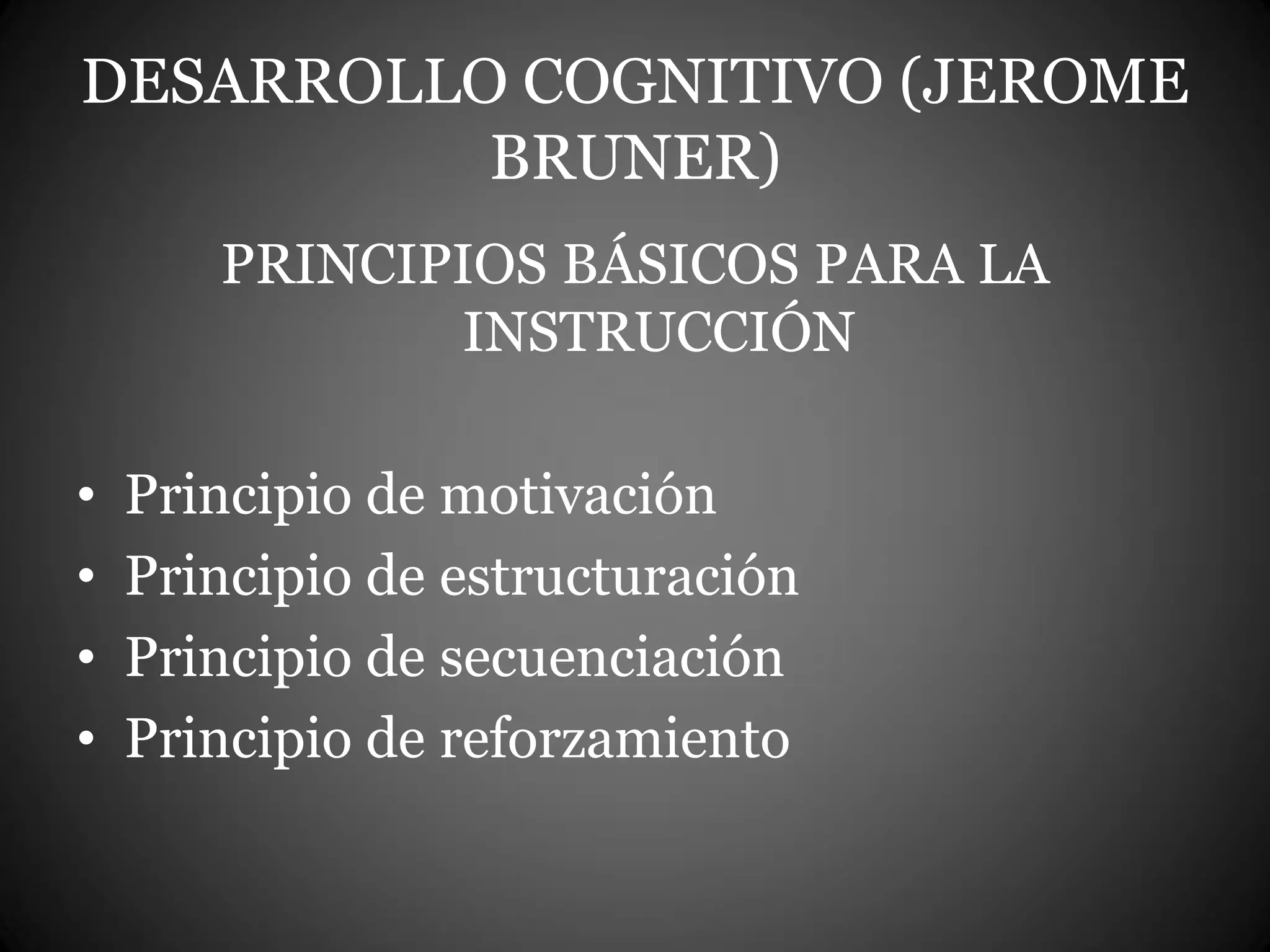 DESARROLLO COGNITIVO (JEROME
BRUNER)
PRINCIPIOS BÁSICOS PARA LA
INSTRUCCIÓN
• Principio de motivación
• Principio de estructuración
• Principio de secuenciación
• Principio de reforzamiento
 