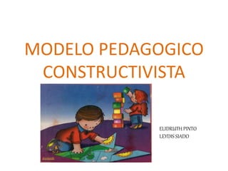 MODELO PEDAGOGICO 
CONSTRUCTIVISTA 
ELIDRUTH PINTO 
LEYDIS SIADO 
 