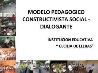 MODELO PEDAGOGICO CONSTRUCTIVISTA SOCIAL - DIALOGANTE INSTITUCION EDUCATIVA  “  CECILIA DE LLERAS” 