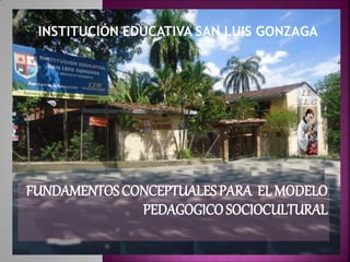 FUNDAMENTOSCONCEPTUALESPARA ELMODELO
PEDAGOGICOSOCIOCULTURAL
INSTITUCIÓN EDUCATIVA SAN LUIS GONZAGA
 