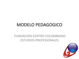 MODELO PEDAGOGICO

FUNDACION CENTRO COLOMBIANO
   ESTUDIOS PROFESIONALES
 