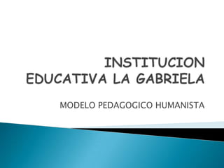 INSTITUCION EDUCATIVA LA GABRIELA MODELO PEDAGOGICO HUMANISTA 