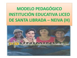 MODELO PEDAGÓGICO
INSTITUCIÓN EDUCATIVA LICEO
DE SANTA LIBRADA – NEIVA (H)
 