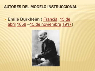 AUTORES DEL MODELO INSTRUCCIONAL
 Émile Durkheim ( Francia, 15 de
abril 1858 –15 de noviembre 1917)
 