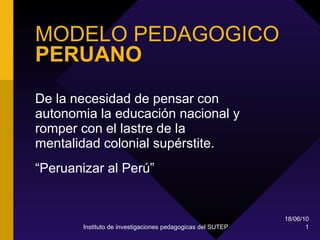 MODELO PEDAGOGICO  PERUANO De la necesidad de pensar con autonomia la educación nacional y romper con el lastre de la mentalidad colonial supérstite. “ Peruanizar al Perú” 