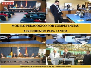 MODELO PEDAGOGICO POR COMPETENCIAS,
APRENDIENDO PARA LA VIDA
COORDINACION DE CALIDAD EDUCATIVA, Mg. Lorena Gaona Durand
 