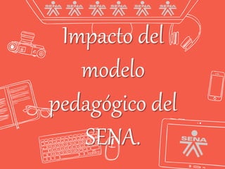 Impacto del
modelo
pedagógico del
SENA.
 