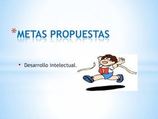 *METAS PROPUESTAS

 •   Desarrollo intelectual.
 
