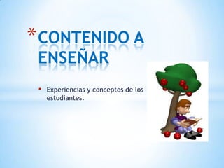 * CONTENIDO A
 ENSEÑAR
 •   Experiencias y conceptos de los
     estudiantes.
 