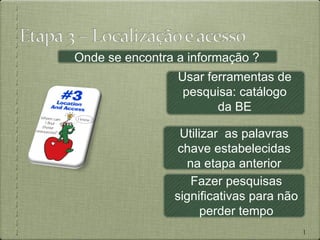 Onde se encontra a informação ?
                 Usar ferramentas de
                  pesquisa: catálogo
                        da BE

                 Utilizar as palavras
                chave estabelecidas
                  na etapa anterior
                   Fazer pesquisas
                significativas para não
                      perder tempo
                                          11
 