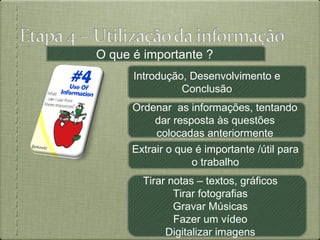 O que é importante ?
      Introdução, Desenvolvimento e
                Conclusão
      Ordenar as informações, tentando
          dar resposta às questões
          colocadas anteriormente
      Extrair o que é importante /útil para
                   o trabalho
        Tirar notas – textos, gráficos
               Tirar fotografias
               Gravar Músicas
               Fazer um vídeo
             Digitalizar imagens              12
 
