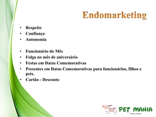 • Respeito
• Confiança
• Autonomia

• Funcionário do Mês
• Folga no mês de aniversário
• Festas em Datas Comemorativas
• Presentes em Datas Comemorativas para funcionários, filhos e
  pets.
• Cartão - Desconto
 