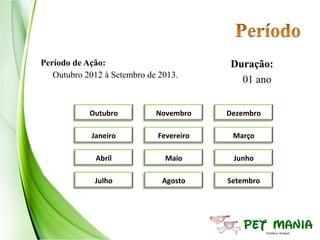Período de Ação:                         Duração:
   Outubro 2012 à Setembro de 2013.
                                           01 ano


            Outubro          Novembro    Dezembro

            Janeiro          Fevereiro    Março

              Abril            Maio       Junho

             Julho            Agosto     Setembro
 