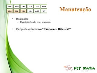 OUT    NOV    DEZ     JAN     FEV    MAR

ABR     MAI   JUN     JUL    AGO     SET



      • Divulgação
         – Flyer (distribuição pelos arredores)


      • Campanha de Incentivo “Cadê o meu Dálmata?”
 