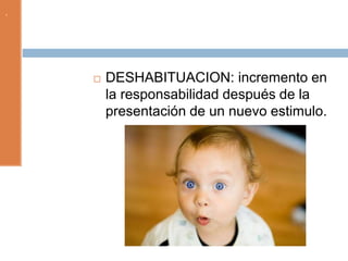 .
 DESHABITUACION: incremento en
la responsabilidad después de la
presentación de un nuevo estimulo.
 