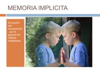 MEMORIA IMPLICITA
Evocación
del
inconsciente
, por lo
general de
hábitos
habilidades.
 
