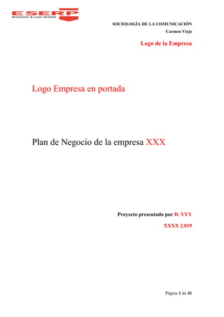 SOCIOLOGÍA DE LA COMUNICACIÓN
Carmen Viejo
Logo de la Empresa
Página 1 de 41
Logo Empresa en portada
Plan de Negocio de la empresa XXX
Proyecto presentado por D. YYY
XXXX 2.019
 