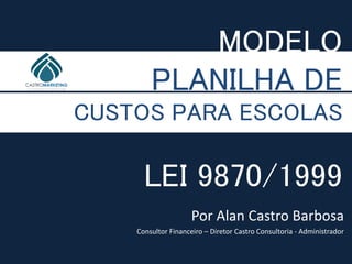 MODELO
PLANILHA DE
CUSTOS PARA ESCOLAS
LEI 9870/1999
Por Alan Castro Barbosa
Consultor Financeiro – Diretor Castro Consultoria - Administrador
 