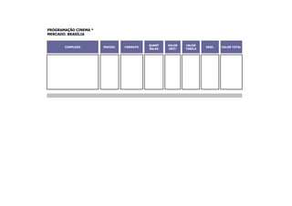 PROGRAMAÇÃO CINEMA *
MERCADO: BRASÍLIA


                                           QUANT   VALOR   VALOR
       COMPLEXO        PERIOD.   FORMATO                            DESC.   VALOR TOTAL
                                           SALAS   UNIT.   TABELA
 