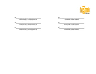 1º __________________________________   1º__________________________________
       Coordenador(a) Pedagógico(a)             Professor(a) de Telessala

2º __________________________________   2º__________________________________
       Coordenador(a) Pedagógico(a)             Professor(a) de Telessala

3º __________________________________   3º__________________________________
       Coordenador(a) Pedagógico(a)             Professor(a) de Telessala
 