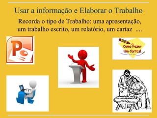 Usar a informação e Elaborar o Trabalho
Recorda o tipo de Trabalho: uma apresentação,
um trabalho escrito, um relatório, um cartaz ....
 