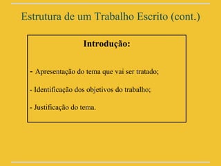 Estrutura de um Trabalho Escrito (cont.)

                   Introdução:

 - Apresentação do tema que vai ser tratado;
 - Identificação dos objetivos do trabalho;

 - Justificação do tema.
 