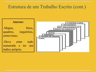 Estrutura de um Trabalho Escrito (cont.)


       Anexos:
-Mapas,           fotos,
quadros,     inquéritos,
entrevistas;
-Deve     estar tudo
numerado e ter um
índice próprio.
 