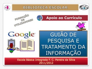 Apoio ao Currículo




                      GUIÃO DE
                     PESQUISA E
                   TRATAMENTO DA
                    INFORMAÇÃO
Escola Básica Integrada F. C. Pereira da Silva
                 2011/2012
 