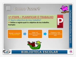 1ª ETAPA – PLANIFICAR O TRABALHO
1º Qual o objectivo do meu trabalho?
 Define e regista qual é o objetivo do teu trabalho.
Exemplo:


                              Fazer um                 Preparar a sua
Estudar o assunto:
                          documento sobre o         apresentação para a
 "A Hipertensão"
                               assunto                      aula
 