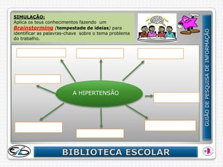 SIMULAÇÃO:
Aplica os teus conhecimentos fazendo um
Brainstorming (tempestade de ideias) para
identificar as palavras-chave sobre o tema problema
do trabalho.




                         A HIPERTENSÃO
 