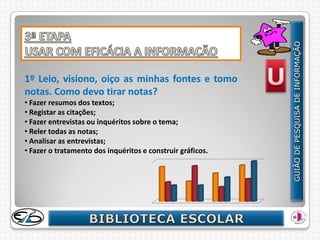 1º Leio, visiono, oiço as minhas fontes e tomo
notas. Como devo tirar notas?
• Fazer resumos dos textos;
• Registar as citações;
• Fazer entrevistas ou inquéritos sobre o tema;
• Reler todas as notas;
• Analisar as entrevistas;
• Fazer o tratamento dos inquéritos e construir gráficos.
 