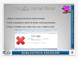 • Utilizar a Internet de forma indiscriminada;

• Iniciar a pesquisa a partir de temas muito generalistas;

• Iniciar o trabalho sem saber bem qual o objetivo final.
 
