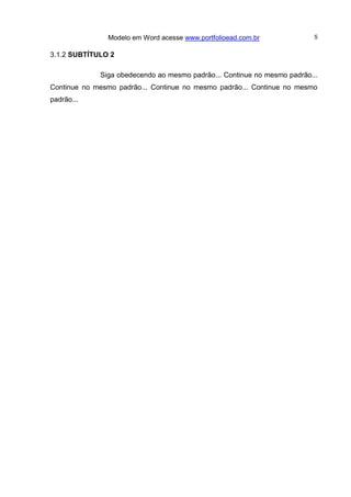 Modelo em Word acesse www.portfolioead.com.br 5
3.1.2 SUBTÍTULO 2
Siga obedecendo ao mesmo padrão... Continue no mesmo padrão...
Continue no mesmo padrão... Continue no mesmo padrão... Continue no mesmo
padrão...
 