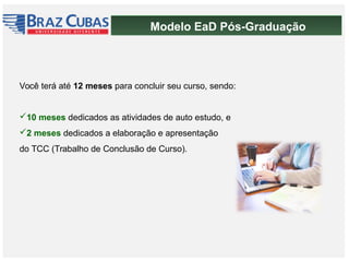 Modelo EaD Pós-Graduação
Você terá até 12 meses para concluir seu curso, sendo:
10 meses dedicados as atividades de auto estudo, e
2 meses dedicados a elaboração e apresentação
do TCC (Trabalho de Conclusão de Curso).
 