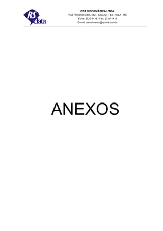 CST INFORMÁTICA LTDA.
 Rua Fernando Abot, 582 - Sala 204 - ESTRELA - RS
         Fone: 3720-1416 - Fax: 3720-1416
        E-mail: atendimento@rsdata.com.br




ANEXOS
 