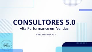 CONSULTORES 5.0
Alta Performance em Vendas
BRB CARD - Nov 2023
 