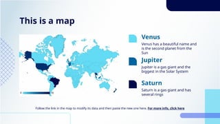 This is a map
Follow the link in the map to modify its data and then paste the new one here. For more info, click here
Venus has a beautiful name and
is the second planet from the
Sun
Venus
Jupiter is a gas giant and the
biggest in the Solar System
Saturn is a gas giant and has
several rings
Jupiter
Saturn
 