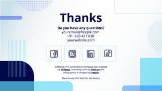 CREDITS: This presentation template was created
by Slidesgo, including icons by Flaticon and
infographics & images by Freepik
Thanks
Do you have any questions?
youremail@freepik.com
+91 620 421 838
yourwebsite.com
Please keep this slide for attribution
 