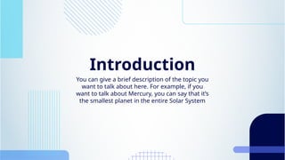 Introduction
You can give a brief description of the topic you
want to talk about here. For example, if you
want to talk about Mercury, you can say that it’s
the smallest planet in the entire Solar System
 