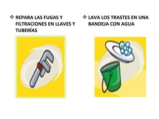  REPARA LAS FUGAS Y
FILTRACIONES EN LLAVES Y
TUBERÍAS
 LAVA LOS TRASTES EN UNA
BANDEJA CON AGUA
 