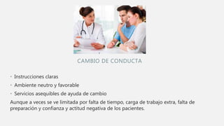 CAMBIO DE CONDUCTA
• Instrucciones claras
• Ambiente neutro y favorable
• Servicios asequibles de ayuda de cambio
Aunque a veces se ve limitada por falta de tiempo, carga de trabajo extra, falta de
preparación y confianza y actitud negativa de los pacientes.
 