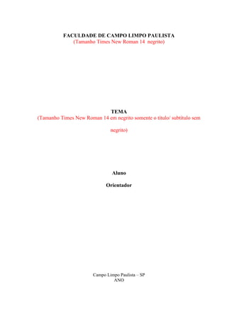 FACULDADE DE CAMPO LIMPO PAULISTA
(Tamanho Times New Roman 14 negrito)
TEMA
(Tamanho Times New Roman 14 em negrito somente o título/ subtítulo sem
negrito)
Aluno
Orientador
Campo Limpo Paulista – SP
ANO
 