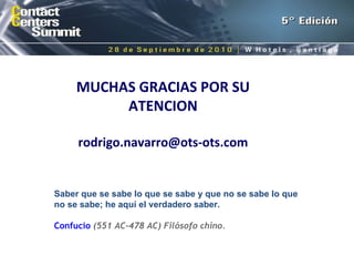 MUCHAS GRACIAS POR SU ATENCION [email_address] Saber que se sabe lo que se sabe y que no se sabe lo que no se sabe; he aquí el verdadero saber. Confucio   (551 AC-478 AC) Filósofo chino. 