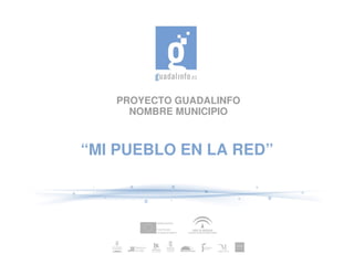 PROYECTO GUADALINFO NOMBRE MUNICIPIO “ MI PUEBLO EN LA RED” 