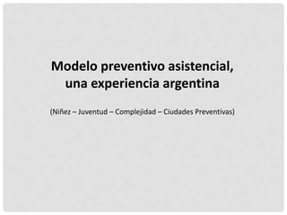 Modelo preventivo asistencial,
una experiencia argentina
(Niñez – Juventud – Complejidad – Ciudades Preventivas)
 