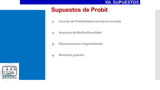 Supuestos de Probit
XII. SUPUESTOS
1. Función de Probabilidad normal acumulada
2. Ausencia de Multicolinealidad
3. Observaciones independientes
4. Muestras grandes
 